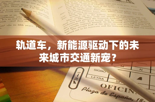 轨道车，新能源驱动下的未来城市交通新宠？