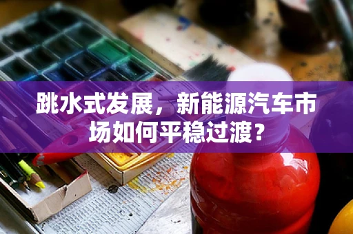 跳水式发展，新能源汽车市场如何平稳过渡？