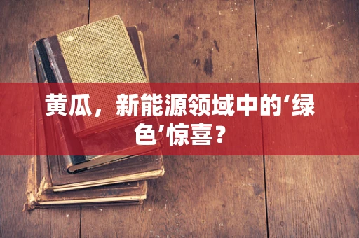 黄瓜，新能源领域中的‘绿色’惊喜？