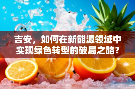 吉安，如何在新能源领域中实现绿色转型的破局之路？