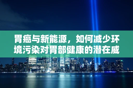 胃癌与新能源，如何减少环境污染对胃部健康的潜在威胁？