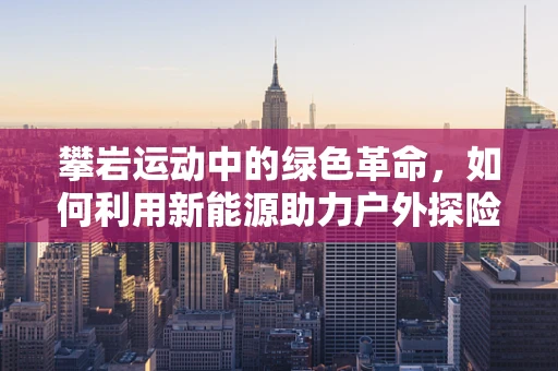 攀岩运动中的绿色革命，如何利用新能源助力户外探险？