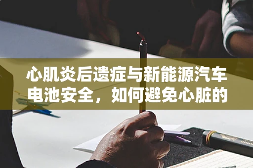 心肌炎后遗症与新能源汽车电池安全，如何避免心脏的慢性病？