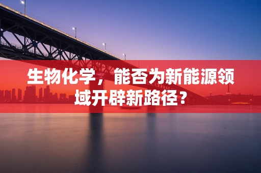 生物化学，能否为新能源领域开辟新路径？