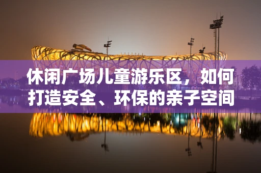休闲广场儿童游乐区，如何打造安全、环保的亲子空间？