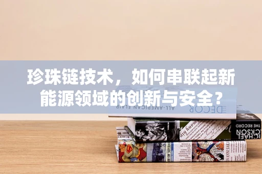 珍珠链技术，如何串联起新能源领域的创新与安全？