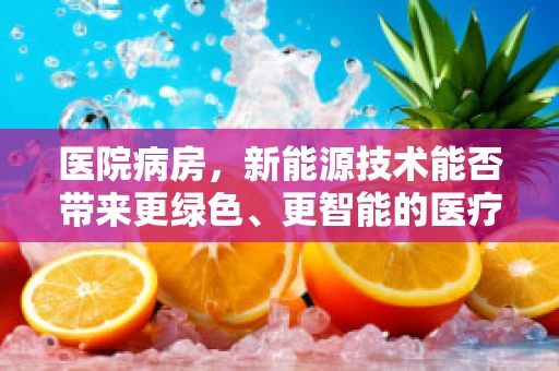 医院病房，新能源技术能否带来更绿色、更智能的医疗环境？