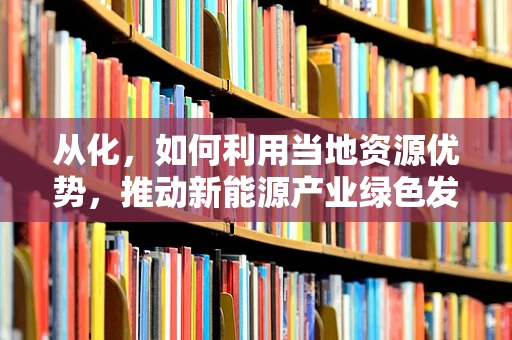 从化，如何利用当地资源优势，推动新能源产业绿色发展？