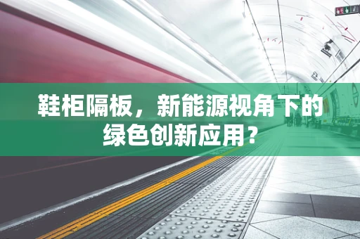 鞋柜隔板，新能源视角下的绿色创新应用？