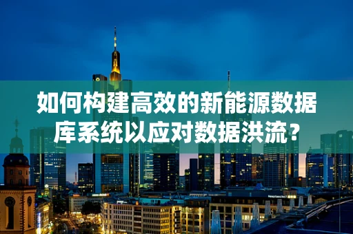 如何构建高效的新能源数据库系统以应对数据洪流？