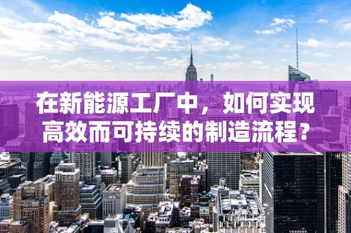 在新能源工厂中，如何实现高效而可持续的制造流程？