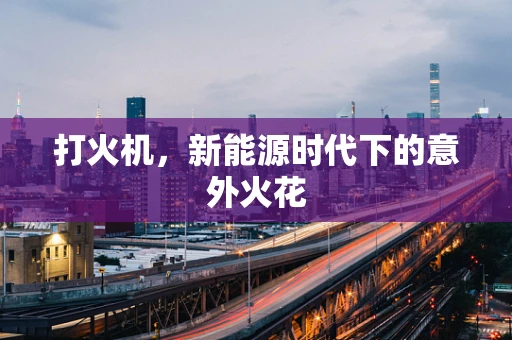 打火机，新能源时代下的意外火花