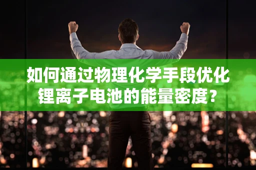 如何通过物理化学手段优化锂离子电池的能量密度？