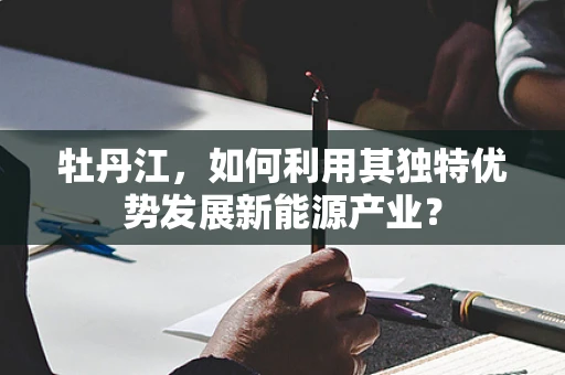 牡丹江，如何利用其独特优势发展新能源产业？