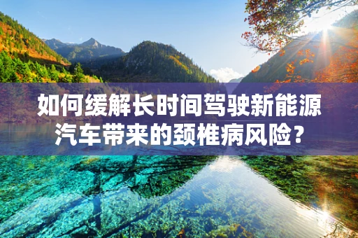如何缓解长时间驾驶新能源汽车带来的颈椎病风险？