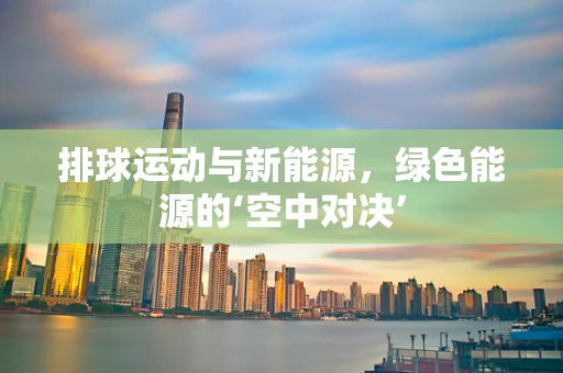 排球运动与新能源，绿色能源的‘空中对决’