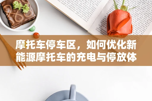 摩托车停车区，如何优化新能源摩托车的充电与停放体验？