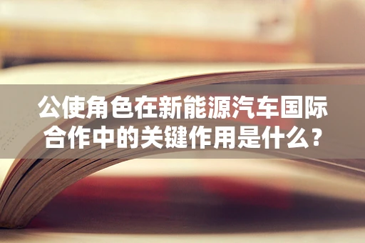 公使角色在新能源汽车国际合作中的关键作用是什么？