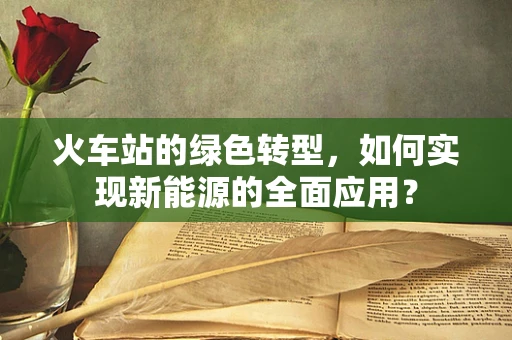 火车站的绿色转型，如何实现新能源的全面应用？