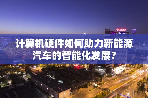 计算机硬件如何助力新能源汽车的智能化发展？