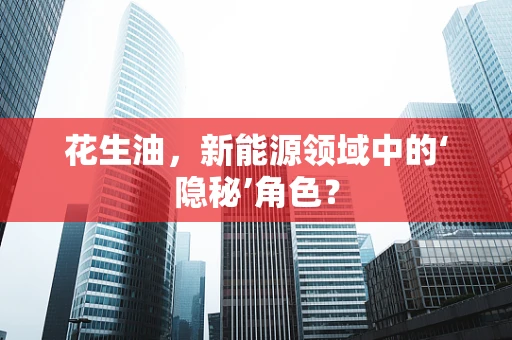 花生油，新能源领域中的‘隐秘’角色？