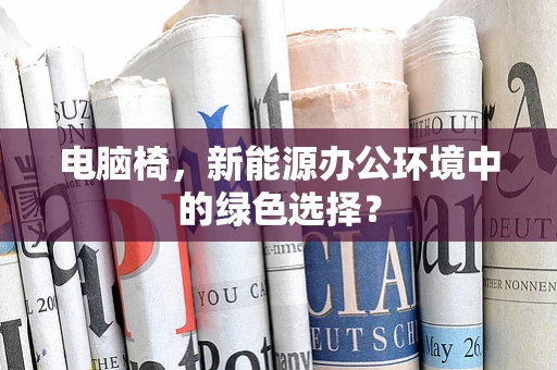 电脑椅，新能源办公环境中的绿色选择？