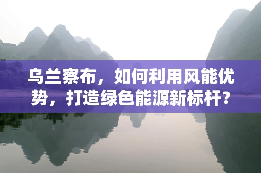 乌兰察布，如何利用风能优势，打造绿色能源新标杆？