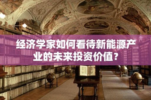 经济学家如何看待新能源产业的未来投资价值？