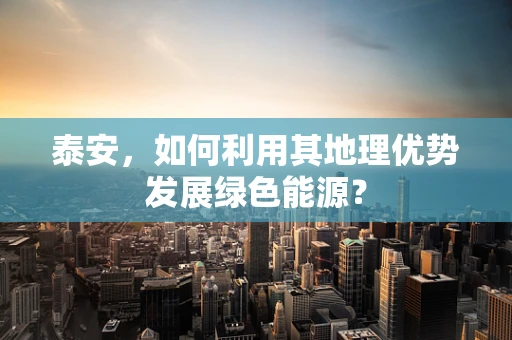 泰安，如何利用其地理优势发展绿色能源？