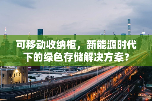 可移动收纳柜，新能源时代下的绿色存储解决方案？