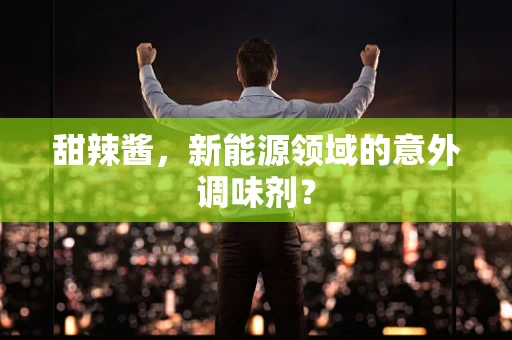 甜辣酱，新能源领域的意外调味剂？