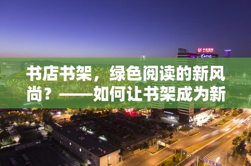 书店书架，绿色阅读的新风尚？——如何让书架成为新能源的展示窗口？