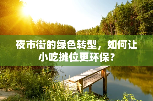 夜市街的绿色转型，如何让小吃摊位更环保？