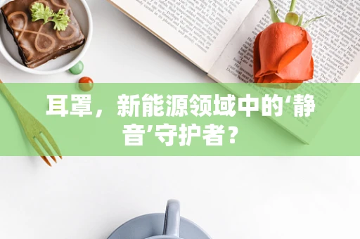 耳罩，新能源领域中的‘静音’守护者？
