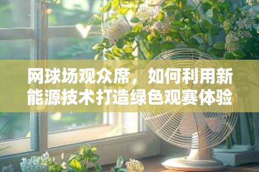 网球场观众席，如何利用新能源技术打造绿色观赛体验？