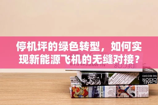 停机坪的绿色转型，如何实现新能源飞机的无缝对接？