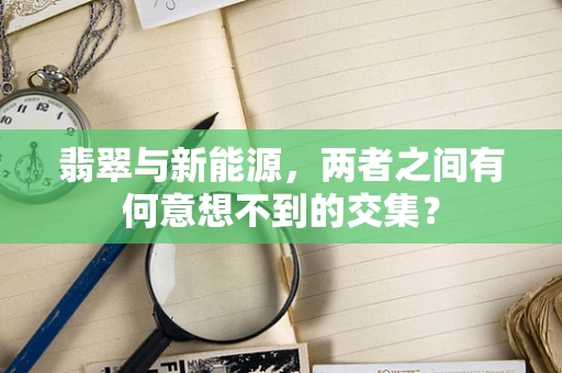 翡翠与新能源，两者之间有何意想不到的交集？