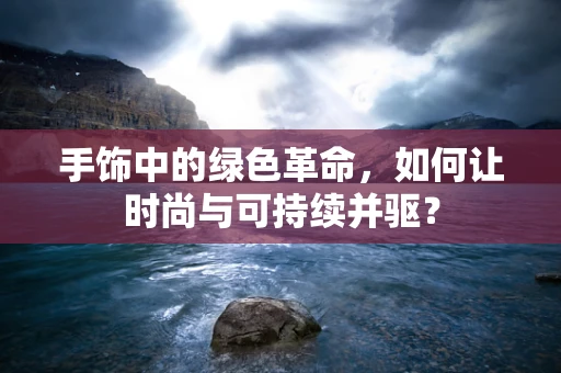 手饰中的绿色革命，如何让时尚与可持续并驱？