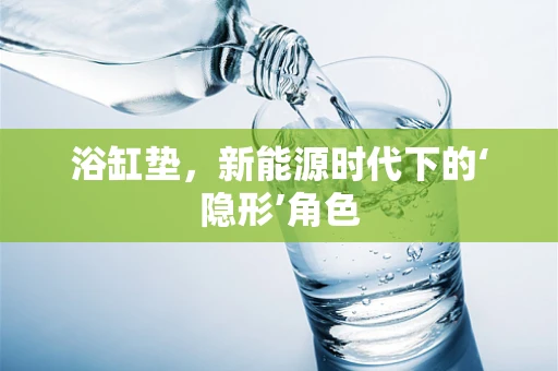 浴缸垫，新能源时代下的‘隐形’角色