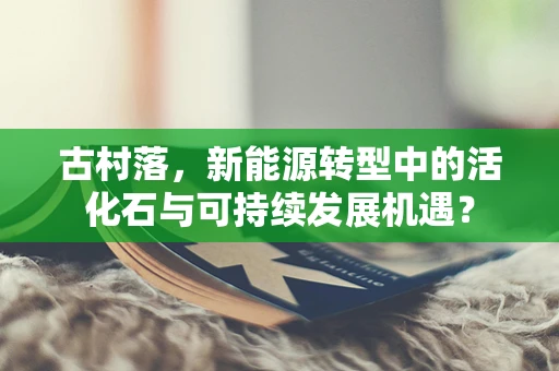 古村落，新能源转型中的活化石与可持续发展机遇？