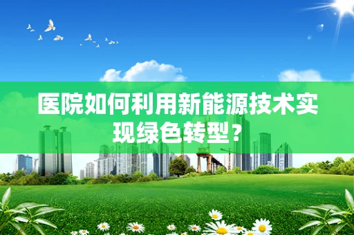 医院如何利用新能源技术实现绿色转型？
