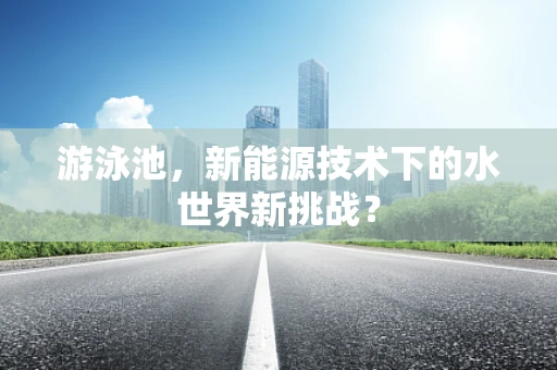游泳池，新能源技术下的水世界新挑战？