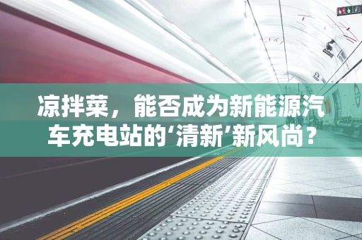 凉拌菜，能否成为新能源汽车充电站的‘清新’新风尚？