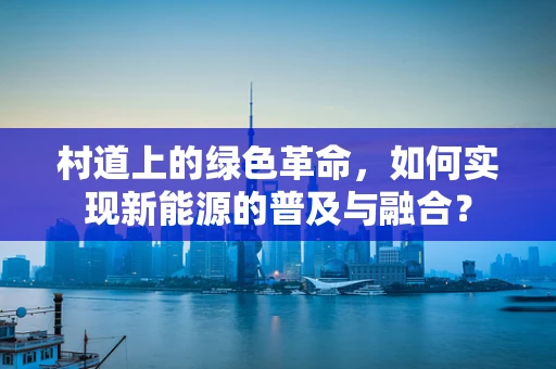 村道上的绿色革命，如何实现新能源的普及与融合？