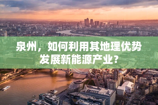 泉州，如何利用其地理优势发展新能源产业？