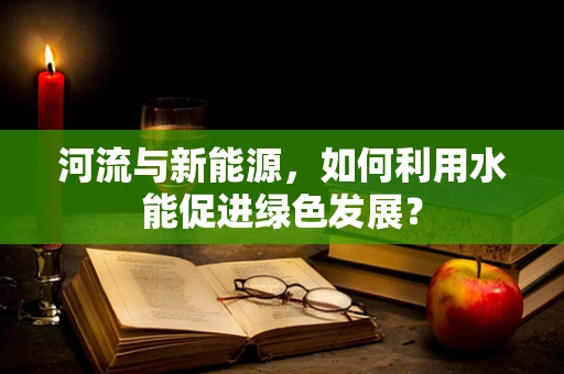 河流与新能源，如何利用水能促进绿色发展？