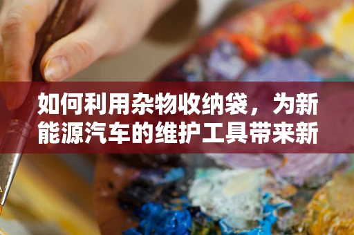如何利用杂物收纳袋，为新能源汽车的维护工具带来新秩序？