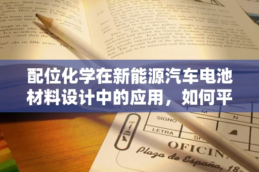 配位化学在新能源汽车电池材料设计中的应用，如何平衡性能与成本？