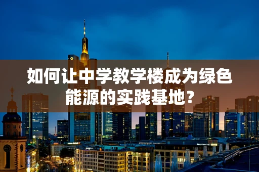 如何让中学教学楼成为绿色能源的实践基地？
