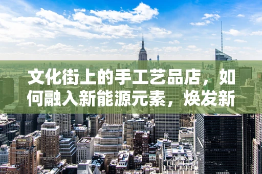 文化街上的手工艺品店，如何融入新能源元素，焕发新活力？